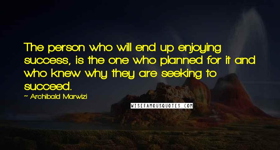 Archibald Marwizi Quotes: The person who will end up enjoying success, is the one who planned for it and who knew why they are seeking to succeed.