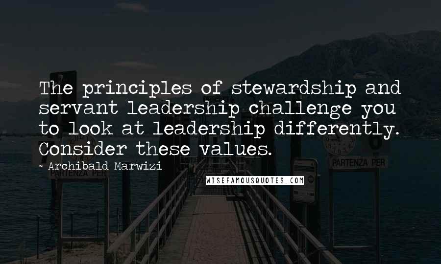 Archibald Marwizi Quotes: The principles of stewardship and servant leadership challenge you to look at leadership differently. Consider these values.