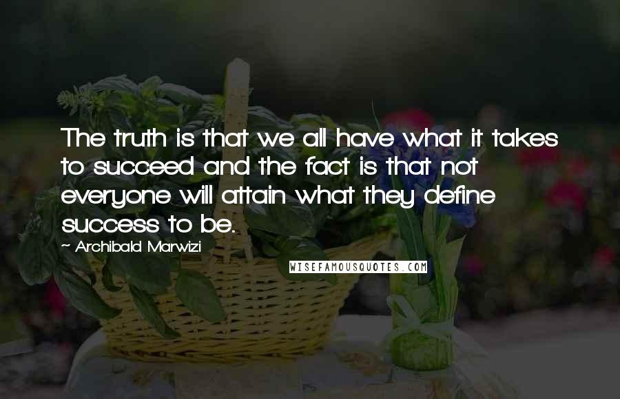 Archibald Marwizi Quotes: The truth is that we all have what it takes to succeed and the fact is that not everyone will attain what they define success to be.