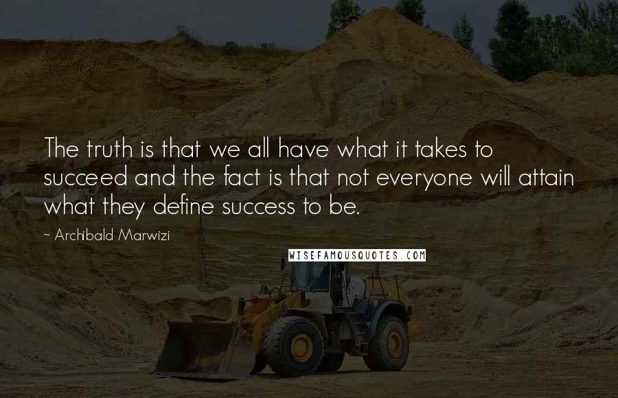 Archibald Marwizi Quotes: The truth is that we all have what it takes to succeed and the fact is that not everyone will attain what they define success to be.