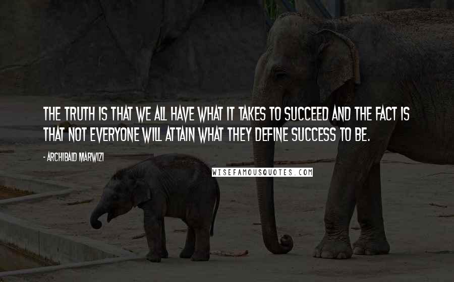 Archibald Marwizi Quotes: The truth is that we all have what it takes to succeed and the fact is that not everyone will attain what they define success to be.