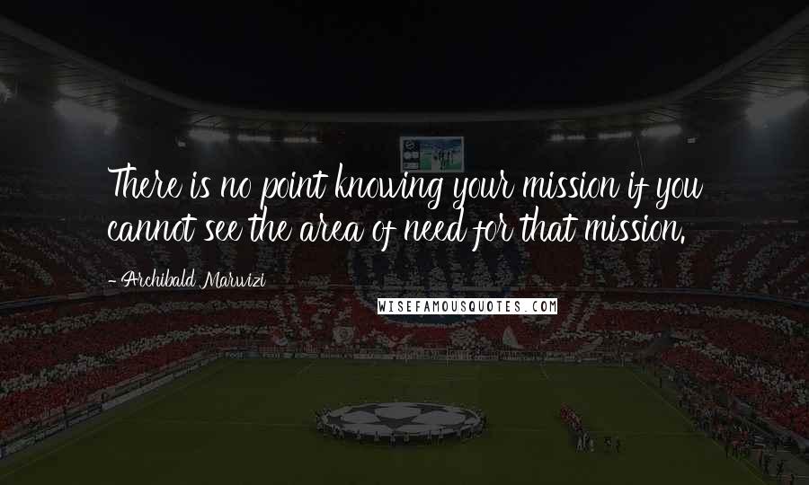 Archibald Marwizi Quotes: There is no point knowing your mission if you cannot see the area of need for that mission.