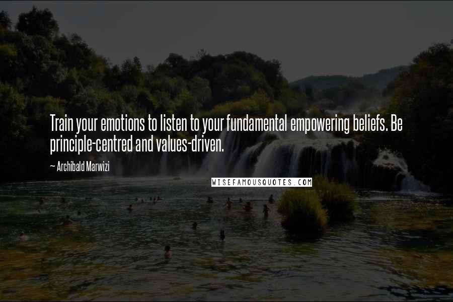 Archibald Marwizi Quotes: Train your emotions to listen to your fundamental empowering beliefs. Be principle-centred and values-driven.