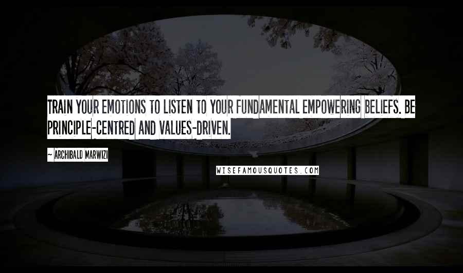Archibald Marwizi Quotes: Train your emotions to listen to your fundamental empowering beliefs. Be principle-centred and values-driven.