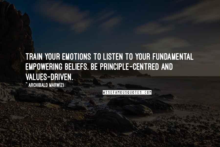 Archibald Marwizi Quotes: Train your emotions to listen to your fundamental empowering beliefs. Be principle-centred and values-driven.