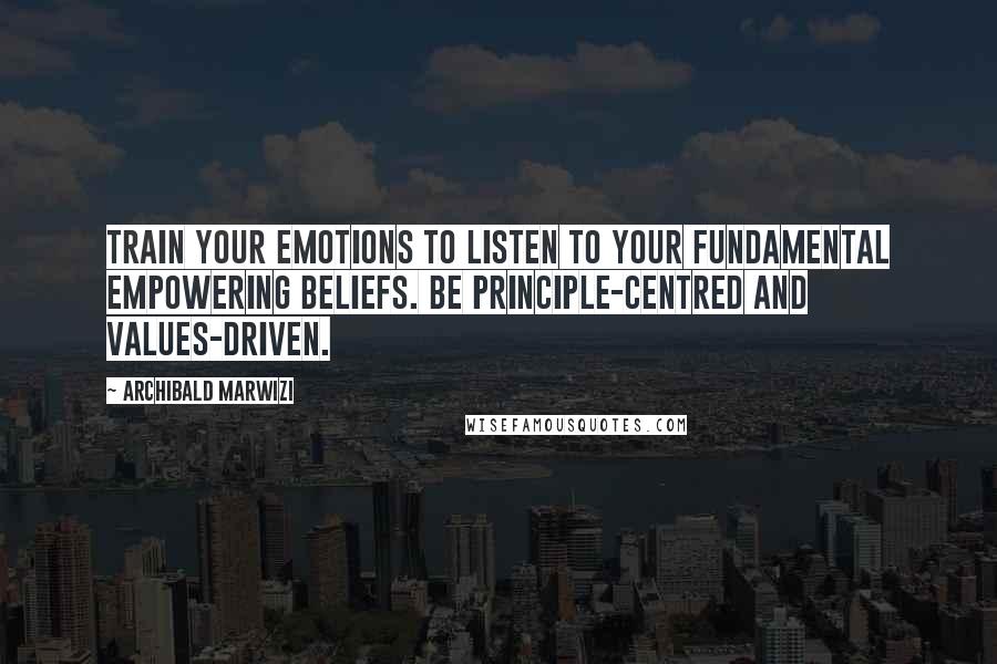 Archibald Marwizi Quotes: Train your emotions to listen to your fundamental empowering beliefs. Be principle-centred and values-driven.