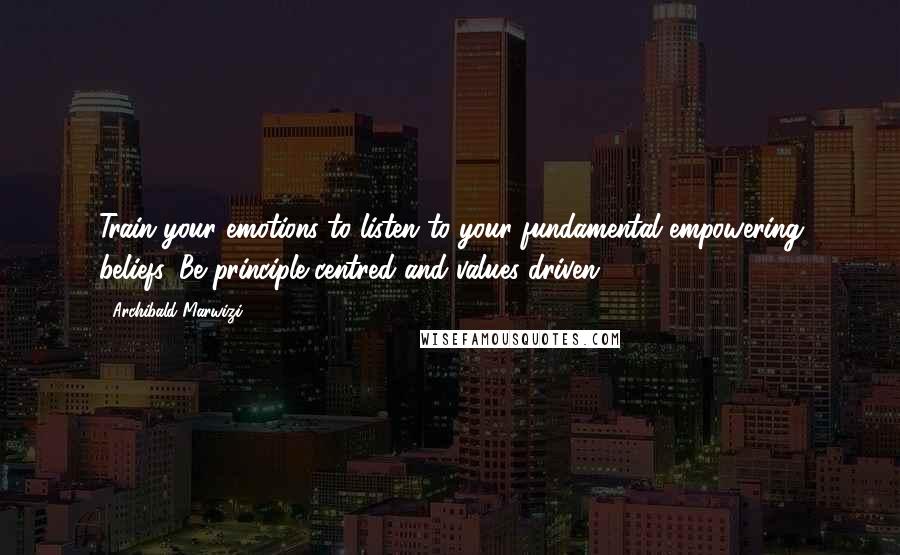 Archibald Marwizi Quotes: Train your emotions to listen to your fundamental empowering beliefs. Be principle-centred and values-driven.