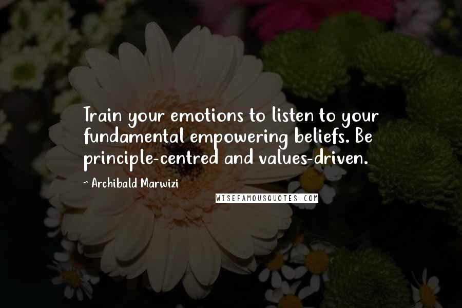 Archibald Marwizi Quotes: Train your emotions to listen to your fundamental empowering beliefs. Be principle-centred and values-driven.