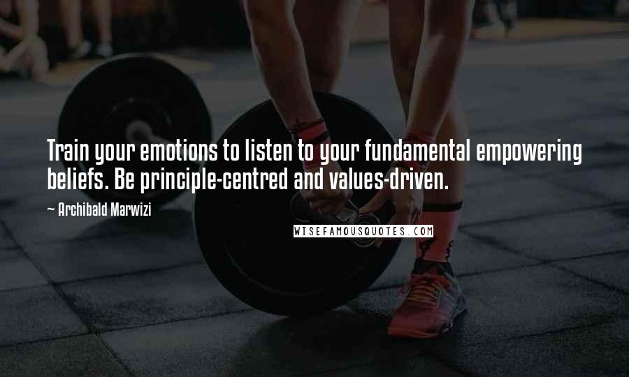 Archibald Marwizi Quotes: Train your emotions to listen to your fundamental empowering beliefs. Be principle-centred and values-driven.