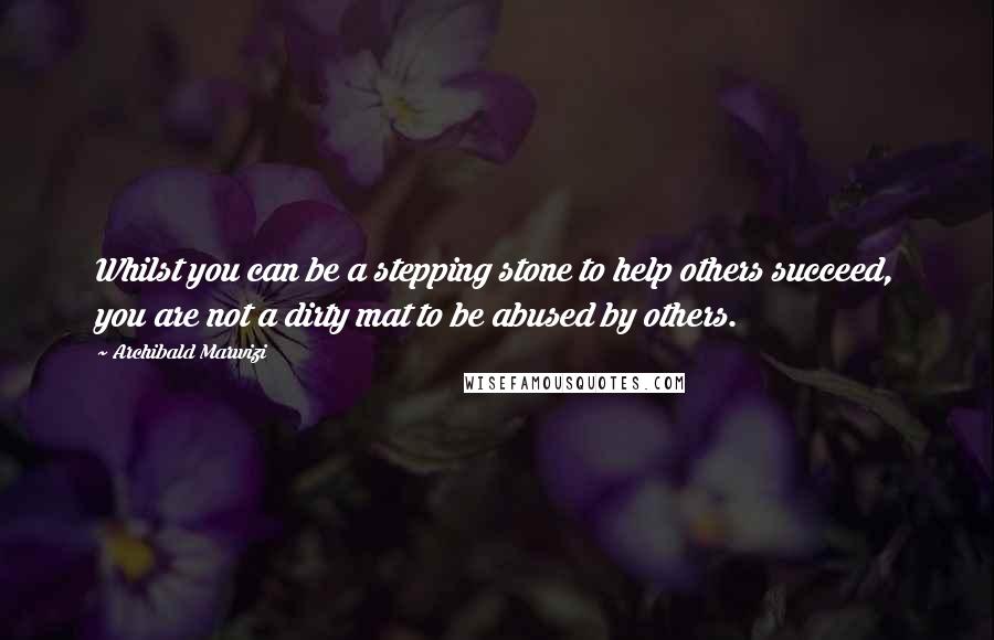 Archibald Marwizi Quotes: Whilst you can be a stepping stone to help others succeed, you are not a dirty mat to be abused by others.