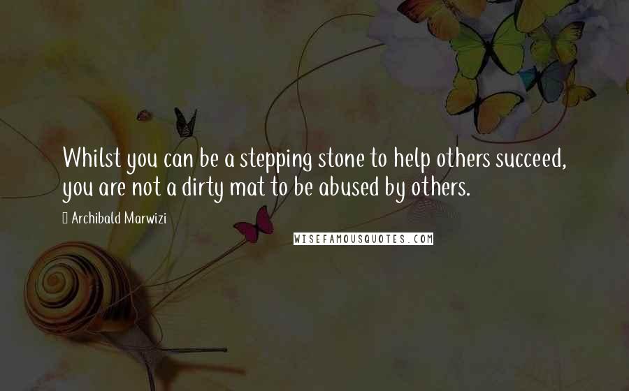 Archibald Marwizi Quotes: Whilst you can be a stepping stone to help others succeed, you are not a dirty mat to be abused by others.