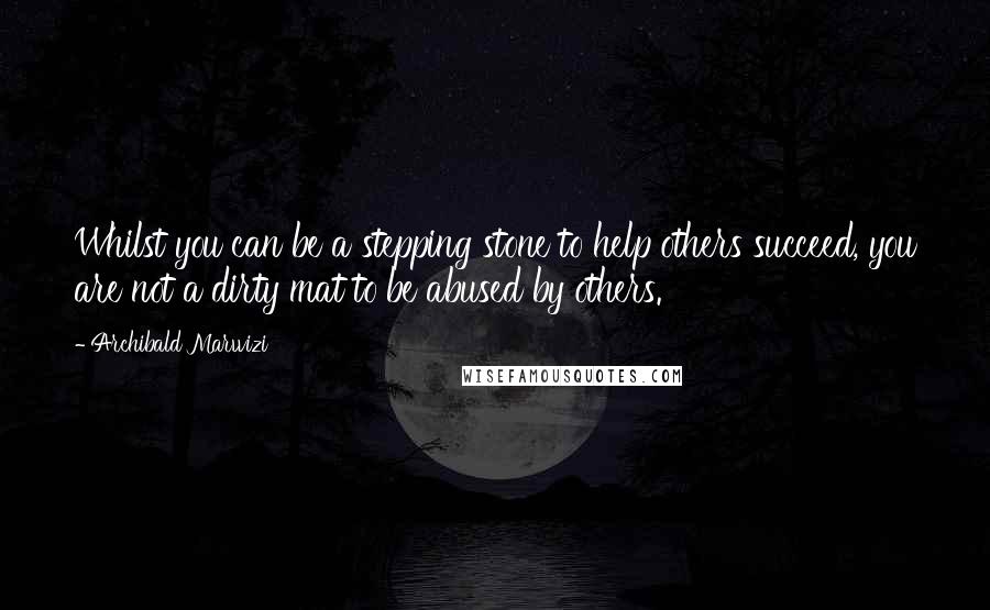 Archibald Marwizi Quotes: Whilst you can be a stepping stone to help others succeed, you are not a dirty mat to be abused by others.