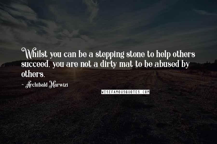 Archibald Marwizi Quotes: Whilst you can be a stepping stone to help others succeed, you are not a dirty mat to be abused by others.