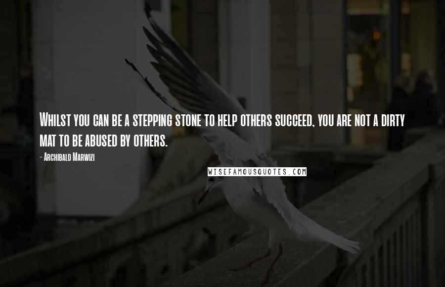 Archibald Marwizi Quotes: Whilst you can be a stepping stone to help others succeed, you are not a dirty mat to be abused by others.