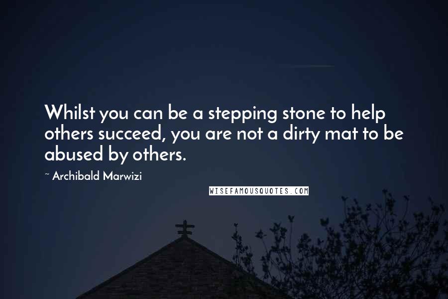 Archibald Marwizi Quotes: Whilst you can be a stepping stone to help others succeed, you are not a dirty mat to be abused by others.