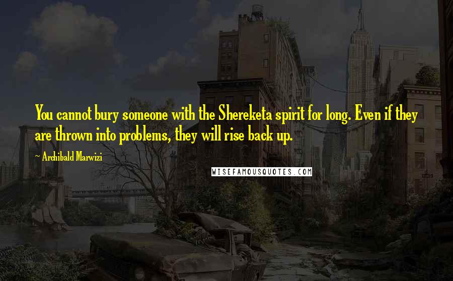 Archibald Marwizi Quotes: You cannot bury someone with the Shereketa spirit for long. Even if they are thrown into problems, they will rise back up.