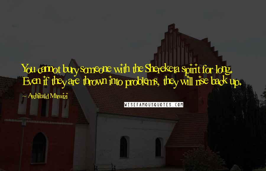 Archibald Marwizi Quotes: You cannot bury someone with the Shereketa spirit for long. Even if they are thrown into problems, they will rise back up.