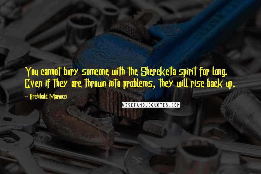 Archibald Marwizi Quotes: You cannot bury someone with the Shereketa spirit for long. Even if they are thrown into problems, they will rise back up.