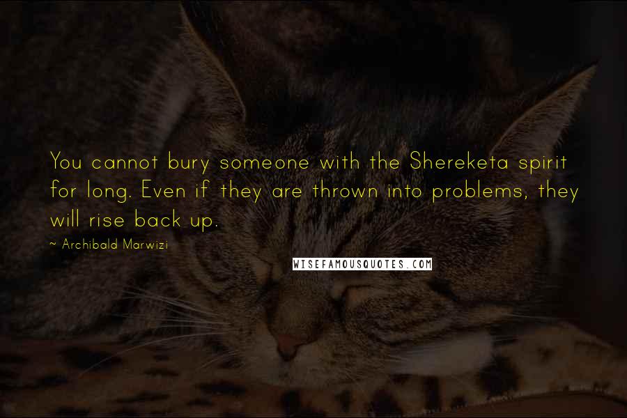 Archibald Marwizi Quotes: You cannot bury someone with the Shereketa spirit for long. Even if they are thrown into problems, they will rise back up.