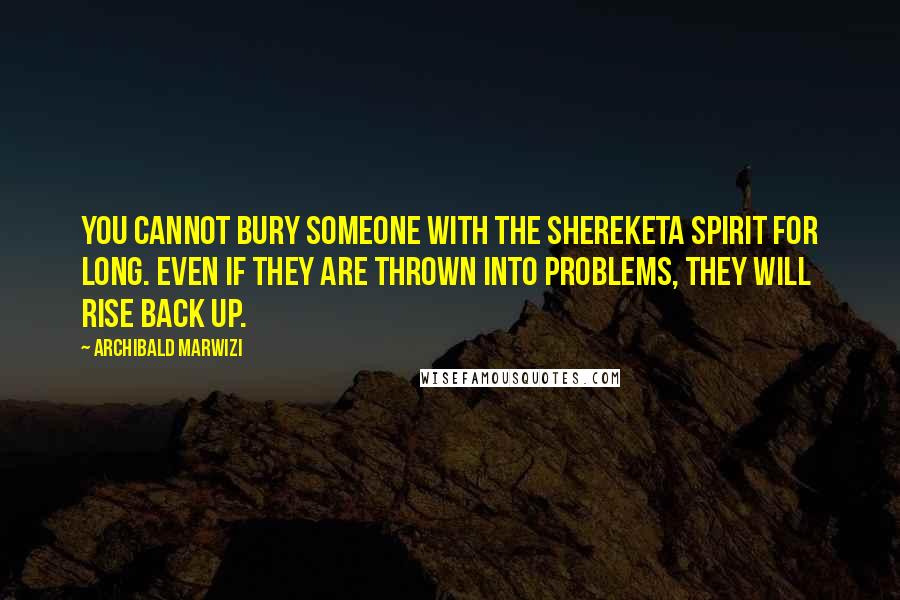 Archibald Marwizi Quotes: You cannot bury someone with the Shereketa spirit for long. Even if they are thrown into problems, they will rise back up.