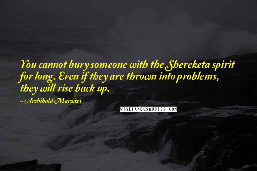 Archibald Marwizi Quotes: You cannot bury someone with the Shereketa spirit for long. Even if they are thrown into problems, they will rise back up.