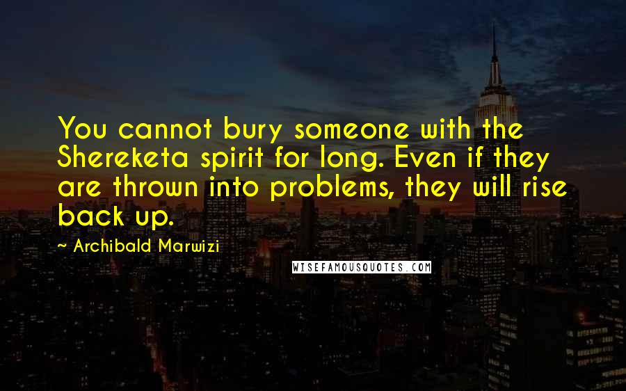 Archibald Marwizi Quotes: You cannot bury someone with the Shereketa spirit for long. Even if they are thrown into problems, they will rise back up.