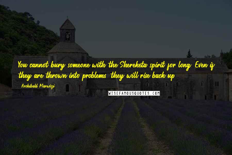 Archibald Marwizi Quotes: You cannot bury someone with the Shereketa spirit for long. Even if they are thrown into problems, they will rise back up.