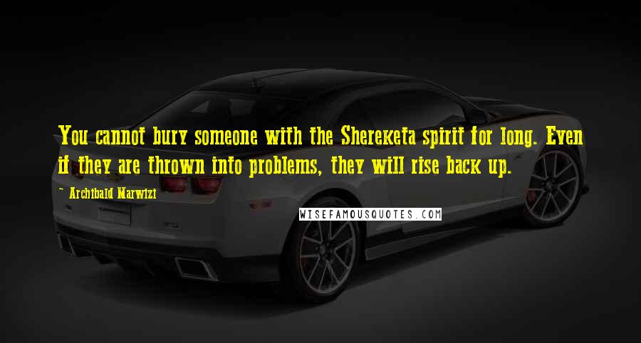 Archibald Marwizi Quotes: You cannot bury someone with the Shereketa spirit for long. Even if they are thrown into problems, they will rise back up.