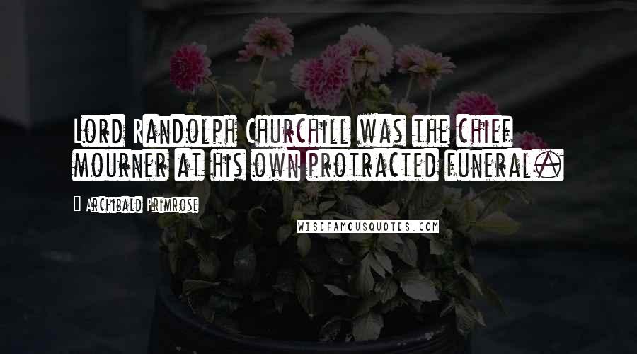 Archibald Primrose Quotes: Lord Randolph Churchill was the chief mourner at his own protracted funeral.