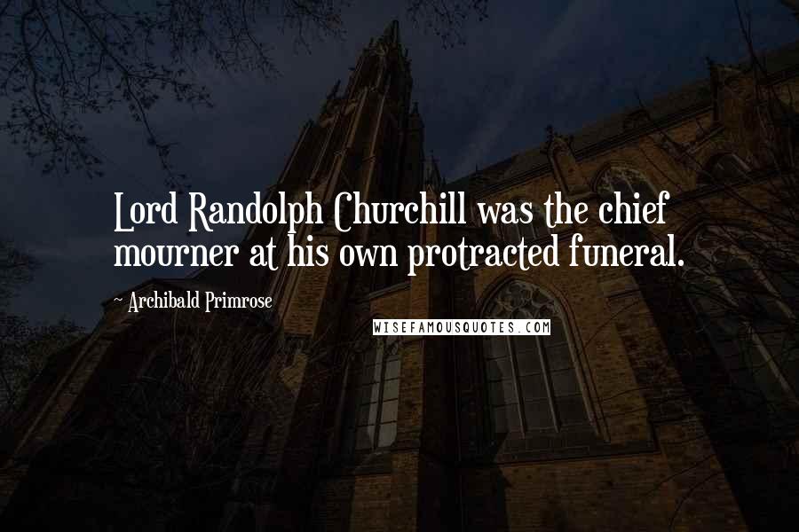 Archibald Primrose Quotes: Lord Randolph Churchill was the chief mourner at his own protracted funeral.