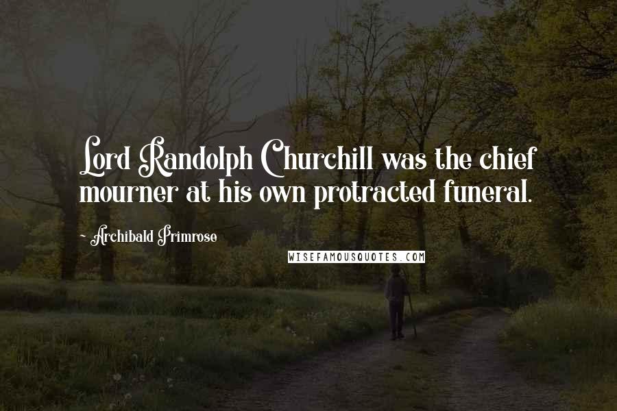 Archibald Primrose Quotes: Lord Randolph Churchill was the chief mourner at his own protracted funeral.