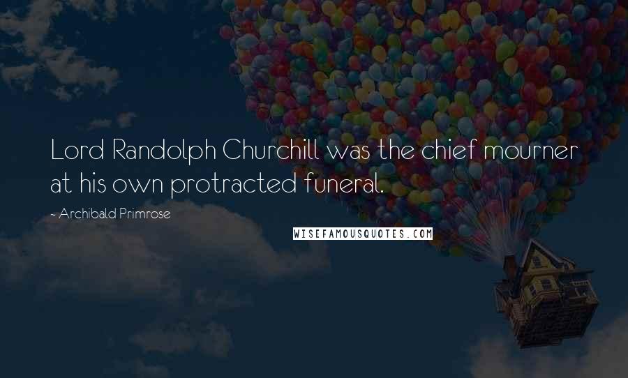 Archibald Primrose Quotes: Lord Randolph Churchill was the chief mourner at his own protracted funeral.