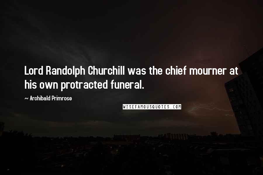 Archibald Primrose Quotes: Lord Randolph Churchill was the chief mourner at his own protracted funeral.