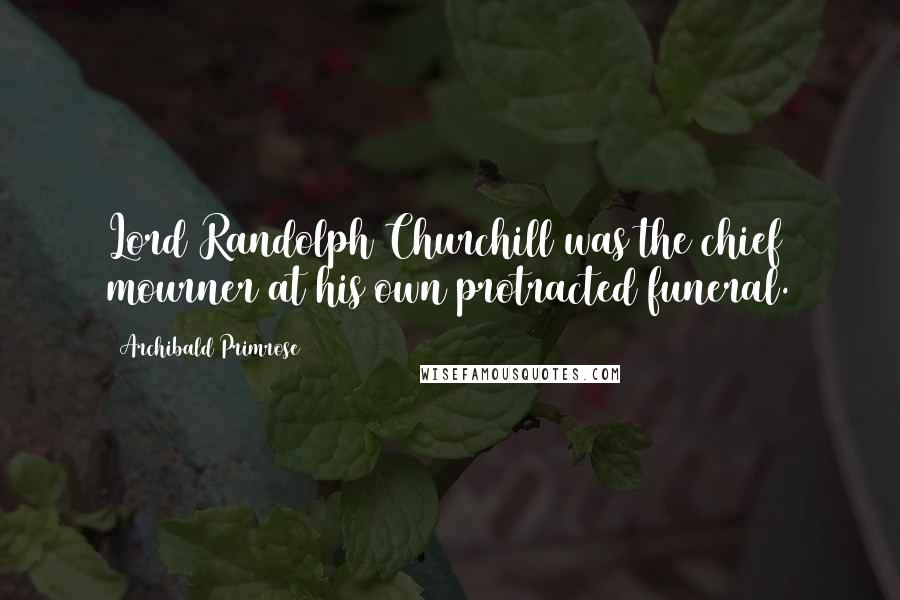 Archibald Primrose Quotes: Lord Randolph Churchill was the chief mourner at his own protracted funeral.