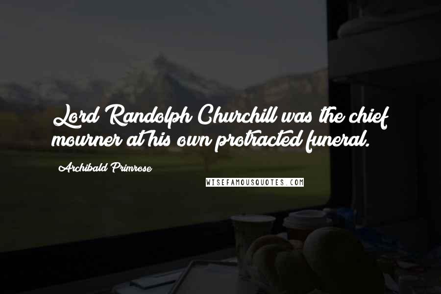 Archibald Primrose Quotes: Lord Randolph Churchill was the chief mourner at his own protracted funeral.