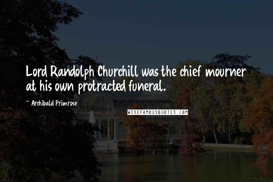 Archibald Primrose Quotes: Lord Randolph Churchill was the chief mourner at his own protracted funeral.