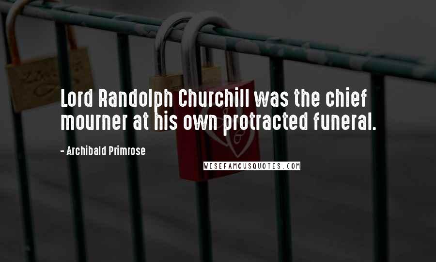 Archibald Primrose Quotes: Lord Randolph Churchill was the chief mourner at his own protracted funeral.