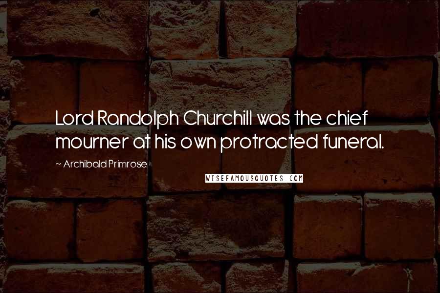 Archibald Primrose Quotes: Lord Randolph Churchill was the chief mourner at his own protracted funeral.