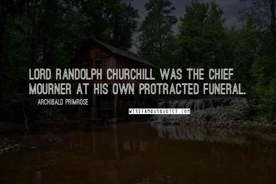 Archibald Primrose Quotes: Lord Randolph Churchill was the chief mourner at his own protracted funeral.