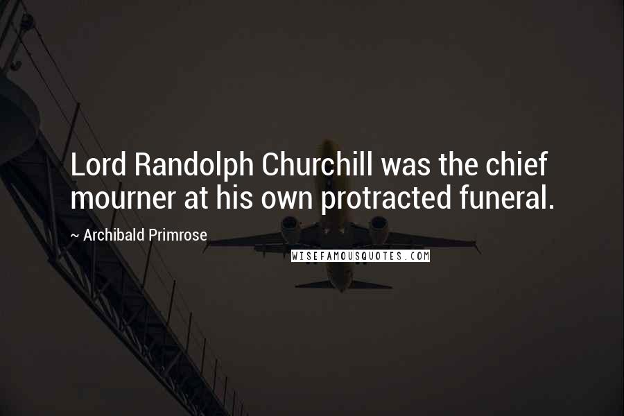 Archibald Primrose Quotes: Lord Randolph Churchill was the chief mourner at his own protracted funeral.