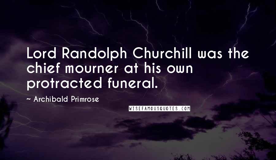 Archibald Primrose Quotes: Lord Randolph Churchill was the chief mourner at his own protracted funeral.