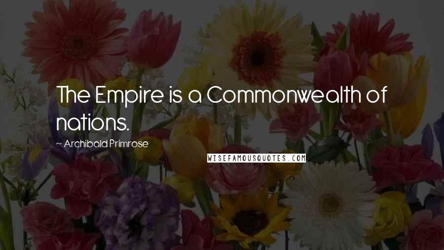 Archibald Primrose Quotes: The Empire is a Commonwealth of nations.