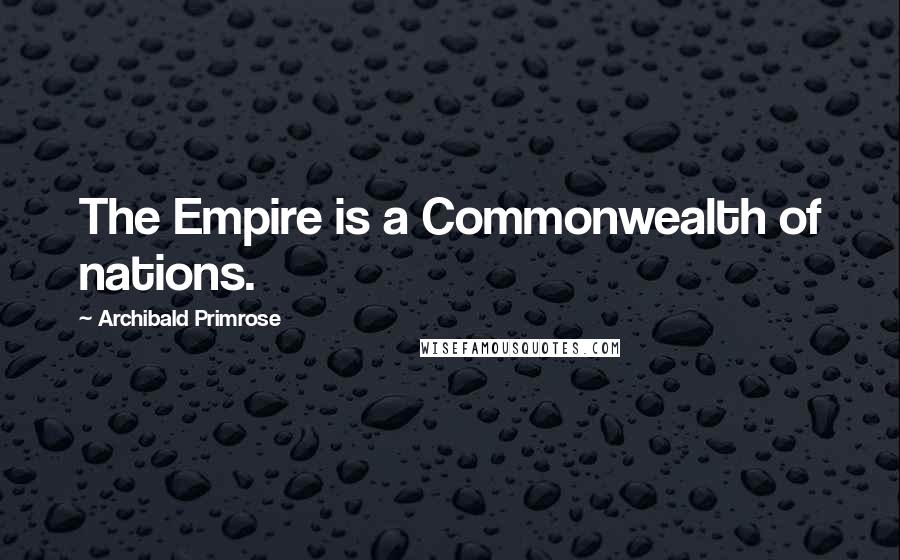 Archibald Primrose Quotes: The Empire is a Commonwealth of nations.