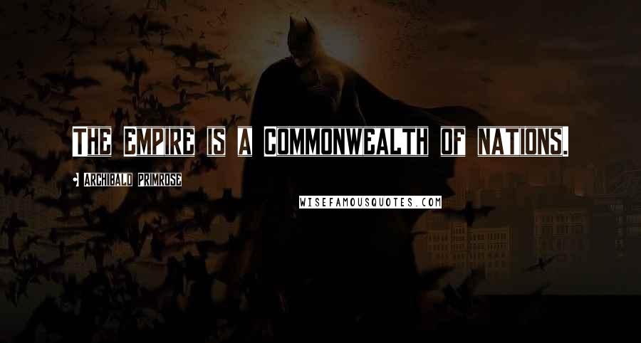 Archibald Primrose Quotes: The Empire is a Commonwealth of nations.