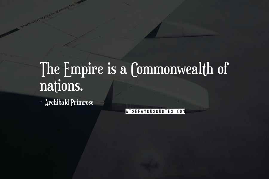 Archibald Primrose Quotes: The Empire is a Commonwealth of nations.