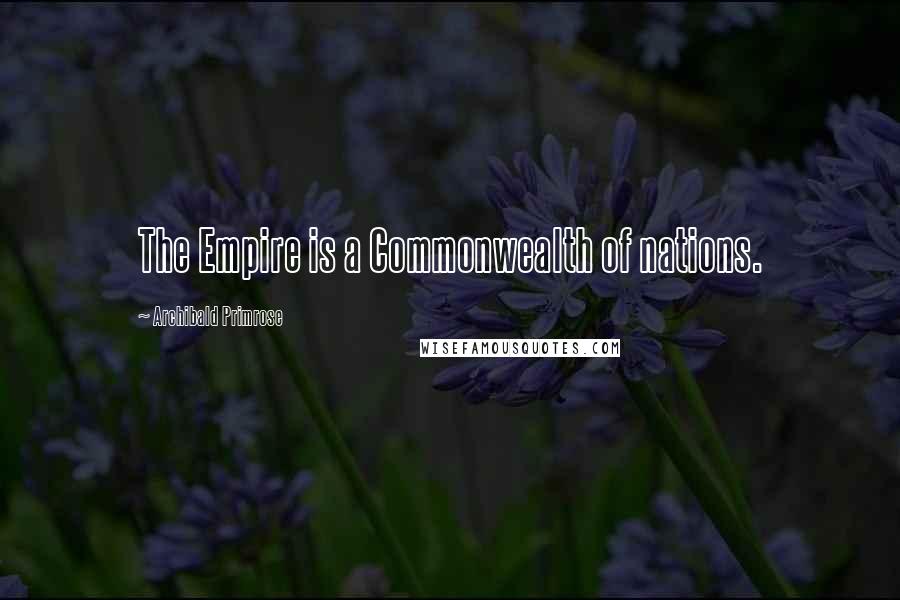 Archibald Primrose Quotes: The Empire is a Commonwealth of nations.