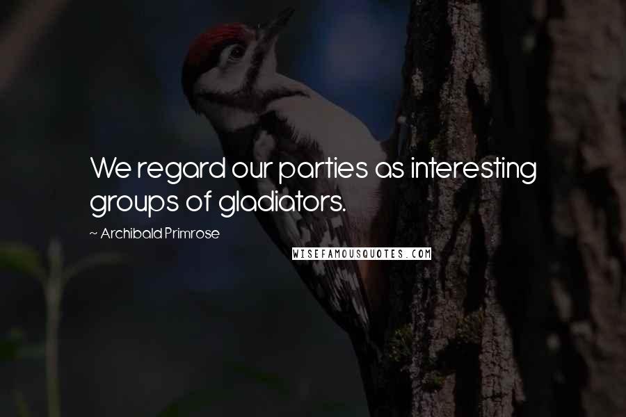 Archibald Primrose Quotes: We regard our parties as interesting groups of gladiators.