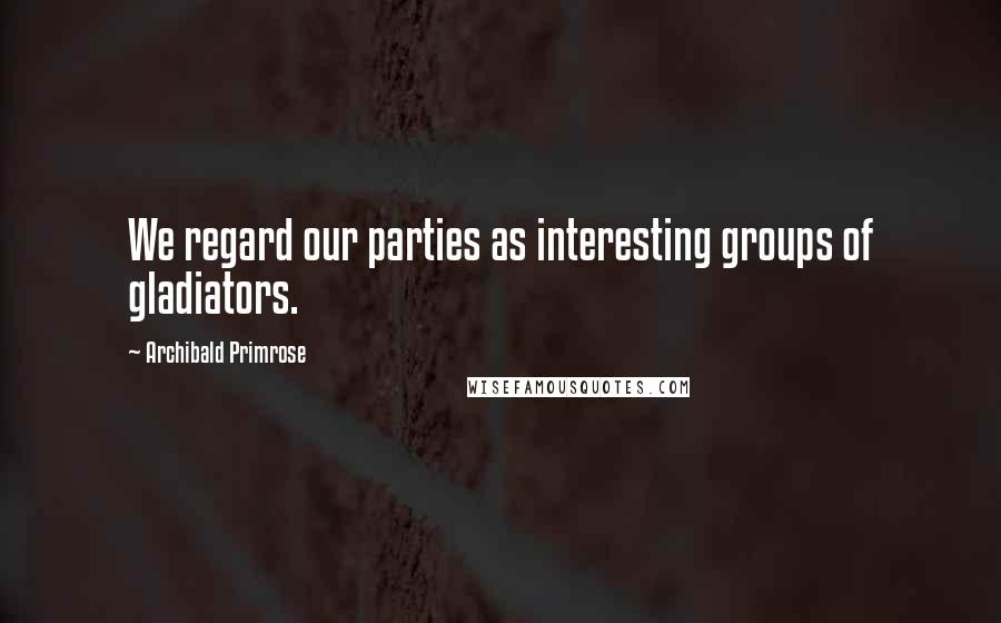Archibald Primrose Quotes: We regard our parties as interesting groups of gladiators.