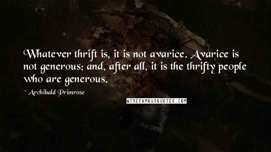 Archibald Primrose Quotes: Whatever thrift is, it is not avarice. Avarice is not generous; and, after all, it is the thrifty people who are generous.