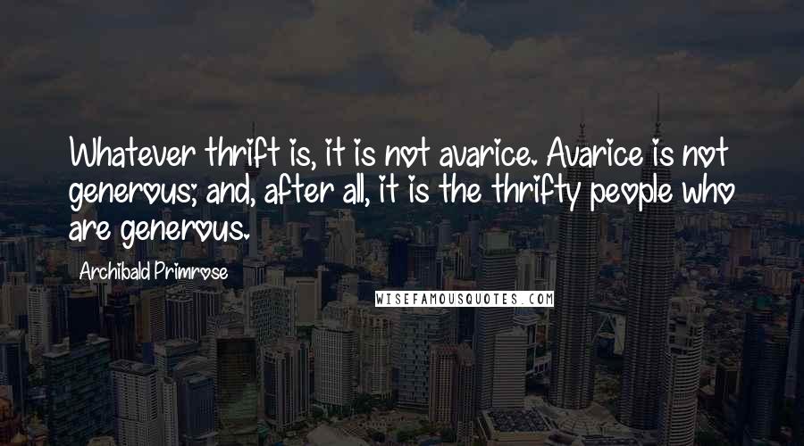 Archibald Primrose Quotes: Whatever thrift is, it is not avarice. Avarice is not generous; and, after all, it is the thrifty people who are generous.